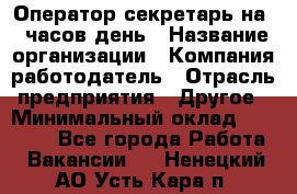 Оператор-секретарь на 5 часов день › Название организации ­ Компания-работодатель › Отрасль предприятия ­ Другое › Минимальный оклад ­ 28 000 - Все города Работа » Вакансии   . Ненецкий АО,Усть-Кара п.